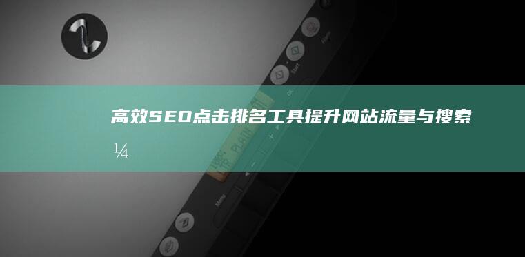 高效SEO点击排名工具：提升网站流量与搜索引擎绩效